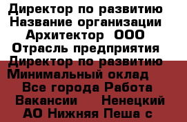 Директор по развитию › Название организации ­ Архитектор, ООО › Отрасль предприятия ­ Директор по развитию › Минимальный оклад ­ 1 - Все города Работа » Вакансии   . Ненецкий АО,Нижняя Пеша с.